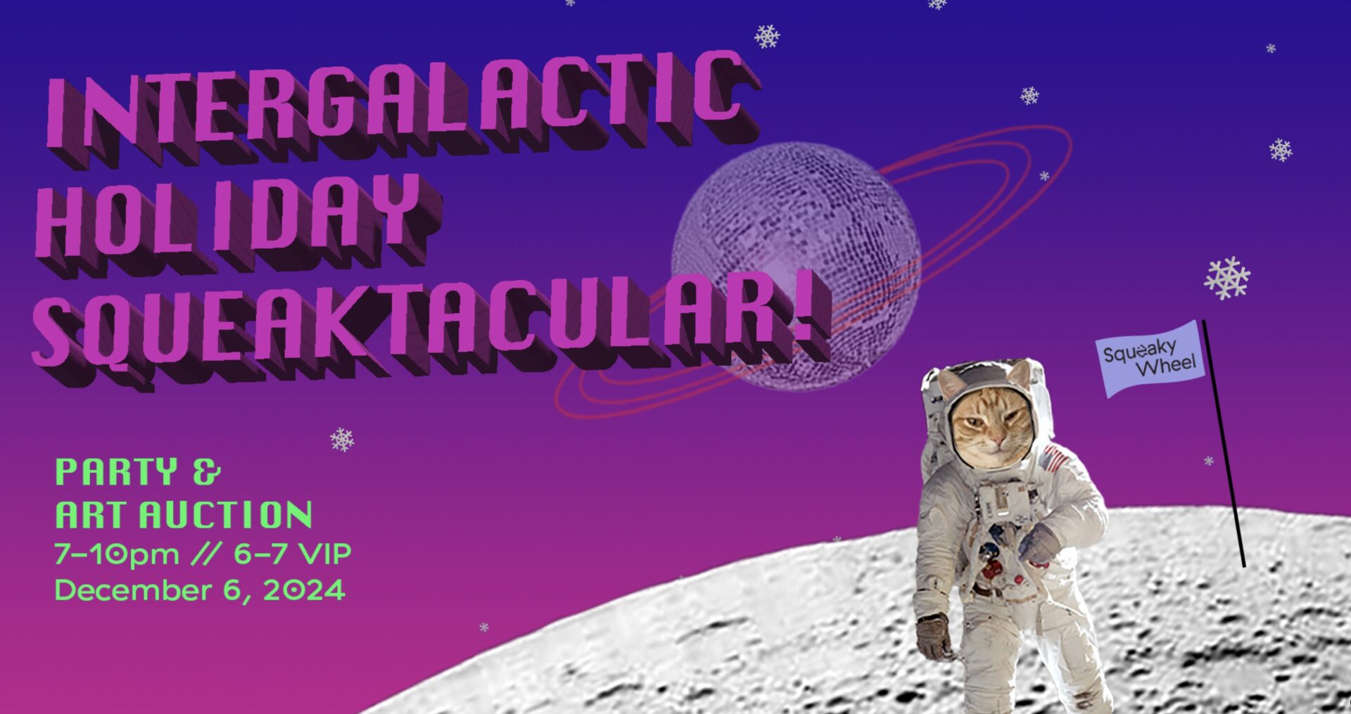 A cat in a spacesuit on the moon, with a purple space field of stars and a planet over. A flag is planted on it with the Squeaky Wheel logo. The text on the image states: "INTERGALACTIC HOLIDAY SQUEAKTACULAR PARTY & ART AUCTION. 7-10pm // 6-7 VIP. December 6, 2024"